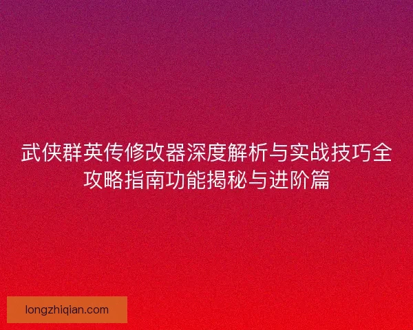 武侠群英传修改器深度解析与实战技巧全攻略指南功能揭秘与进阶篇