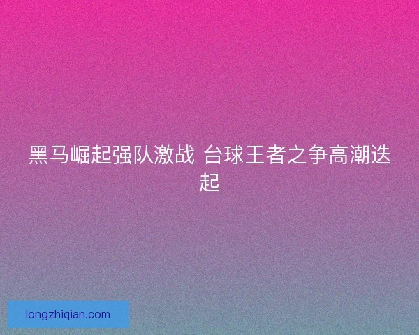 黑马崛起强队激战 台球王者之争高潮迭起