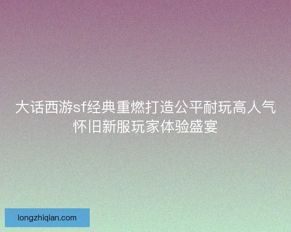 大话西游sf经典重燃打造公平耐玩高人气怀旧新服玩家体验盛宴