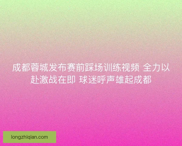 成都蓉城发布赛前踩场训练视频 全力以赴激战在即 球迷呼声雄起成都