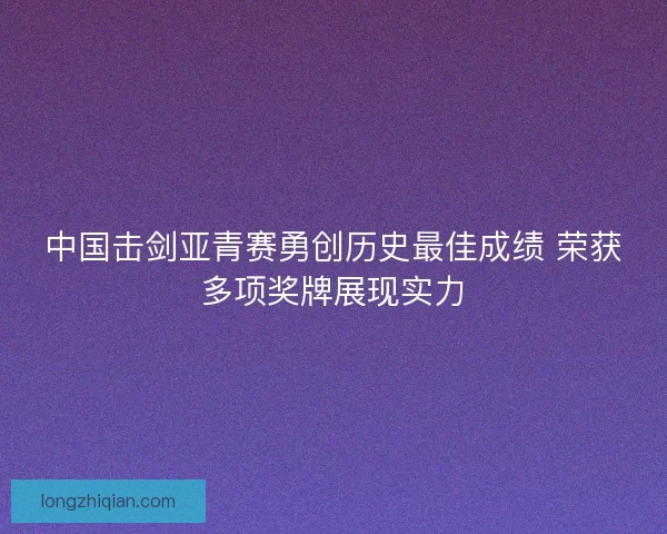 中国击剑亚青赛勇创历史最佳成绩 荣获多项奖牌展现实力