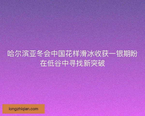 哈尔滨亚冬会中国花样滑冰收获一银期盼在低谷中寻找新突破