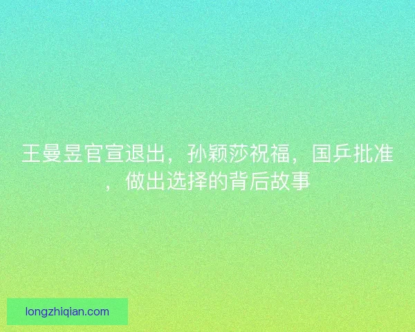 王曼昱官宣退出，孙颖莎祝福，国乒批准，做出选择的背后故事
