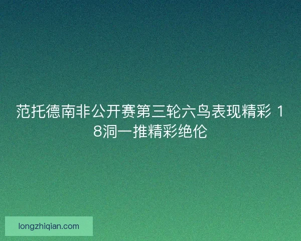 范托德南非公开赛第三轮六鸟表现精彩 18洞一推精彩绝伦