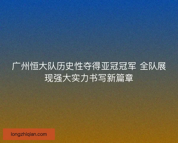 广州恒大队历史性夺得亚冠冠军 全队展现强大实力书写新篇章